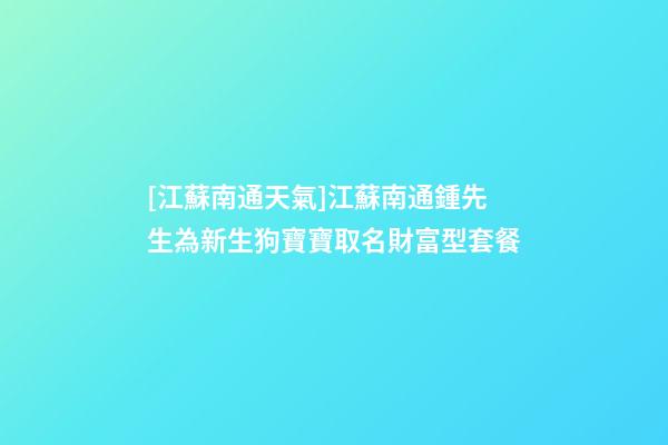 [江蘇南通天氣]江蘇南通鍾先生為新生狗寶寶取名財富型套餐-第1張-公司起名-玄機派
